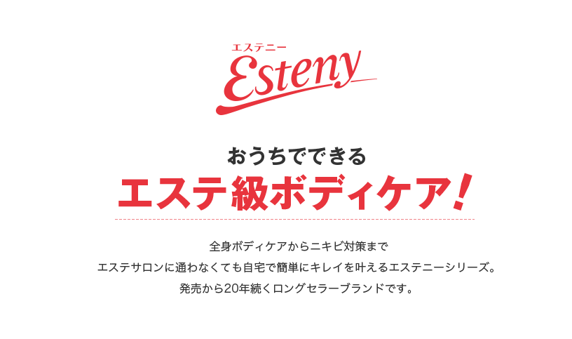 Esteny おうちでできるエステ級ボディケア！　全身ボディケアからニキビ対策までエステサロンに通わなくても自宅で簡単にキレイを叶えるエステニーシリーズ。発売から20年続くロングセラーブランドです。
