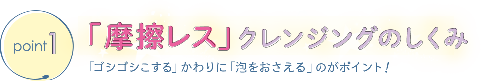 「摩擦レス」クレンジングのしくみ 「ゴシゴシする」かわりに「泡をおさえる」のがポイント！