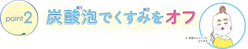 炭酸泡※1でくすみ※2をオフ ※ 画像はイメージになります