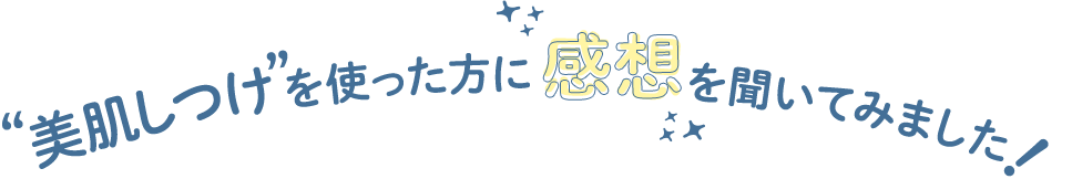 美肌しつけを使った方に感想を聞いてみました！