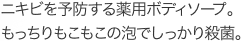 ニキビを予防する薬用ボディソープ。もっちりもこもこの泡でしっかり殺菌。