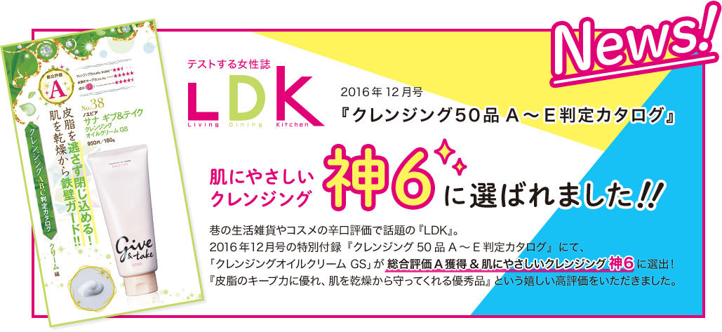 News! テストする女性誌LDK 2016年12月号『クレンジング50品A～E判定カタログ』肌にやさしいクレンジング神6に選ばれました!! 『皮脂のキープ力に優れ、肌を乾燥から守ってくれる優秀品』という嬉しい高評価をいただきました。