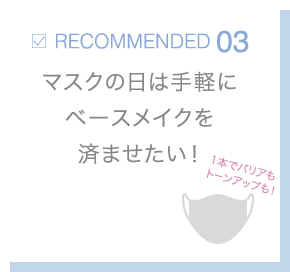 RECOMMENDED03 マスクの日は手軽にベースメイクを済ませたい！