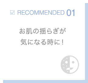 RECOMMENDED01 お肌の揺らぎが気になる時に！