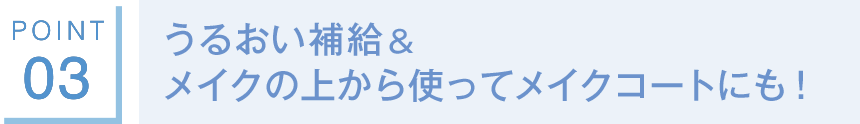 POINT03 うるおい補給＆メイクの上から使ってメイクコートにも！