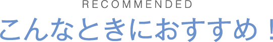 こんなときにおすすめ！
