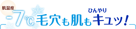 肌温度-7℃毛穴も肌もひんやりキュッ！