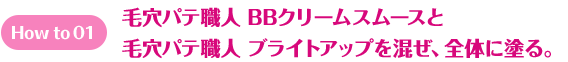 How to 01 毛穴パテ職人 BBクリームスムースと　毛穴パテ職人　ブライトアップを混ぜ、全体に塗る。