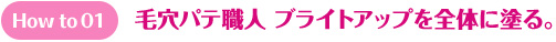 How to 01 毛穴パテ職人 ブライトアップを塗る。毛穴パテ職人 ブライトアップを全体に塗る。