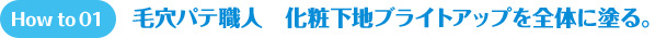 How to 01 毛穴パテ職人　化粧下地ブライトアップを全体に塗る。