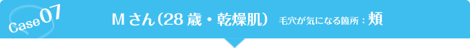 Case07 Mさん（28歳・乾燥肌）毛穴が気になる箇所：頬