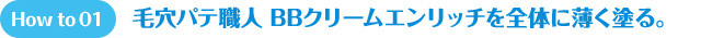 How to 01 毛穴パテ職人 BBクリームエンリッチを全体に薄く塗る。