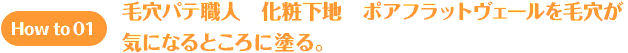 How to 01 毛穴パテ職人　化粧下地　ポアフラットヴェールを毛穴が気になるところに塗る。