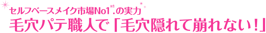 セルフベースメイク市場No1※1.の実力 毛穴パテ職人で「毛穴隠れて崩れない！」