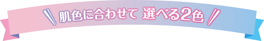 肌色に合わせて 選べる2色