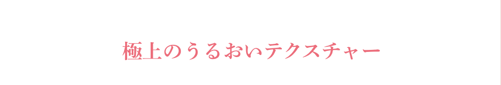 極上のうるおいテクスチャー