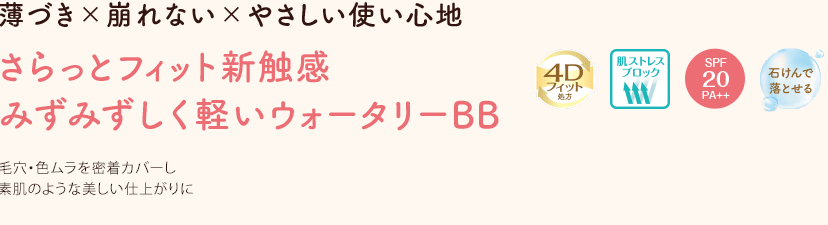 薄づき×崩れない×やさしい使い心地 さらっとフィット新触感 みずみずしく軽いウォータリーBB 毛穴・色ムラを密着カバーし素肌のような美しい仕上がりに