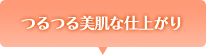 つるつる美肌な仕上がり