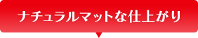 ナチュラルマットな仕上がり