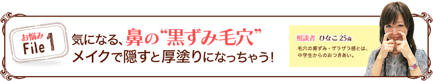 お悩みFile1 気になる、鼻の“黒ずみ毛穴”メイクで隠すと厚塗りになっちゃう！