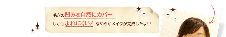 毛穴の凹みを自然にカバー。しかもよれにくい！なめらかメイクが完成したよ