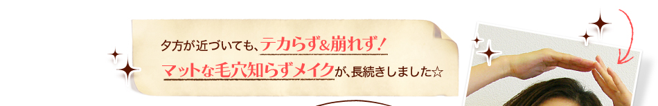 夕方が近づいても、テカらず＆崩れず！マットな毛穴知らずメイクが、長続きしました☆