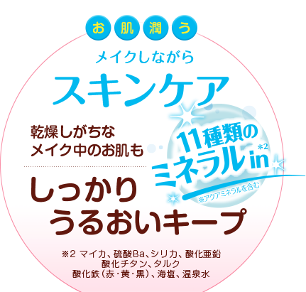 お肌潤う　メイクしながらスキンケア　乾燥しがちな
メイク中のお肌もしっかりうるおいキープ　11種類のミネラルIin　※2 マイカ、硫酸Ba、シリカ、酸化亜鉛酸化チタン、タルク酸化鉄（赤・黄・黒）、海塩、温泉水