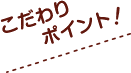 こだわりポイント！