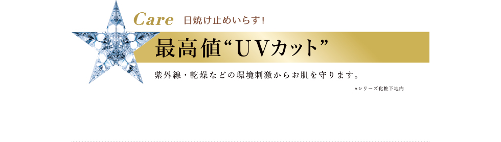 Care 日焼け止めいらず！ 最高値“UVカット” 紫外線・乾燥などの環境刺激からお肌を守ります。 ※シリーズ化粧下地内