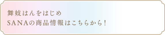 舞妓はんをはじめSANAの商品情報はこちらから！