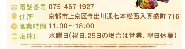 075-467-1927京都市上京区今出川通七本松西入真盛町71611:00～18:00水曜日（祝日、25日の場合は営業、翌日休業）