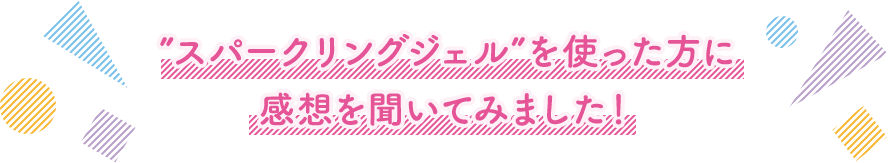 ”スパークリングジェル”を使った方に感想を聞いてみました！