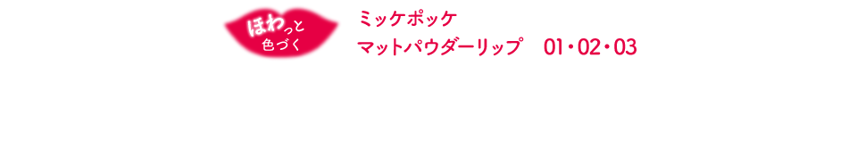 ほわっと色づく ミッケポッケ マットパウダーリップ　01・02・03