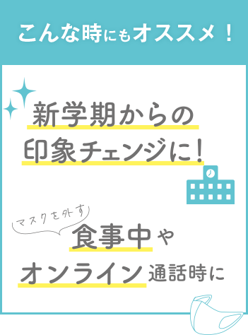 こんな時にもオススメ！ 新学期からの印象チェンジに！ 食事中やオンライン通話時に