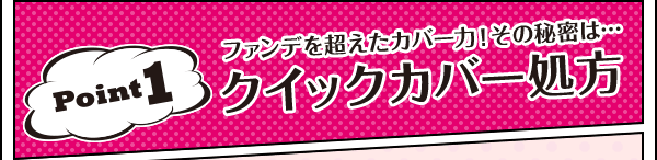 Point1 ファンデを超えたカバー力！その秘密は…クイックカバー処方