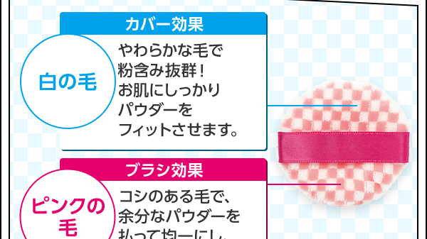白の毛 カバー効果 やわらかな毛で粉含み抜群！ お肌にしっかりパウダーをフィットさせます。ピンクの毛 ブラシ効果 コシのある毛で、余分なパウダーを払って 均一にし、ムラ付きを防ぎます。