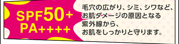 毛穴の広がり、シミ、シワなど、 お肌ダメージの原因となる 紫外線から、 お肌をしっかりと守ります。