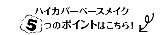 ハイカバーベースメイク5つのポイントはこちら！カバコンラインナップ