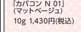 「カバコン N 01」(マットベージュ)10g 1,430円(税込)