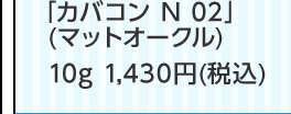 「カバコン N 02」(マットオークル)10g 1,430円(税込)