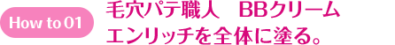 How to 01 毛穴パテ職人 BBクリーム エンリッチを全体に塗る。