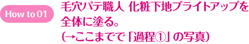 How to 01 毛穴パテ職人 化粧下地 ブライトアップを全体に塗る。（→ここまでで「過程①」の写真）