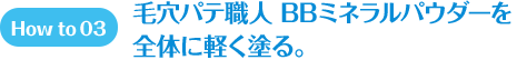 How to 03 毛穴パテ職人 BBミネラルパウダーを全体に軽く塗る。