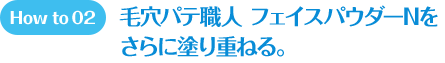 How to 02 毛穴パテ職人 フェイスパウダーNをさらに塗り重ねる。