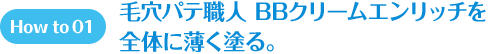 How to 01 毛穴パテ職人 BBクリームエンリッチを全体に薄く塗る。