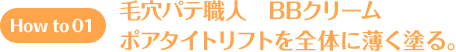 How to 01 毛穴パテ職人 BBクリーム ポアタイトリフトを全体に薄く塗る。