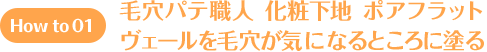 How to 01 毛穴パテ職人 化粧下地 ポアフラットヴェールを毛穴が気になるところに塗る。