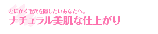 とにかく毛穴を隠したいあなたへ。ナチュラル美肌な仕上がり