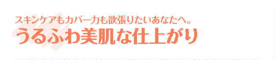 スキンケアもカバー力も欲張りたいあなたへ。うるふわ美肌な仕上がり