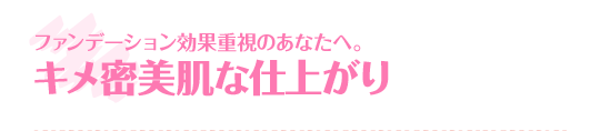 ファンデーション効果重視のあなたへ。キメ密美肌な仕上がり